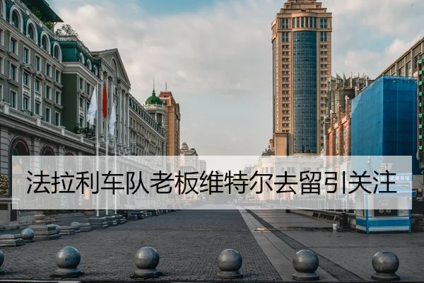 法拉利车队老板维特尔去留引关注